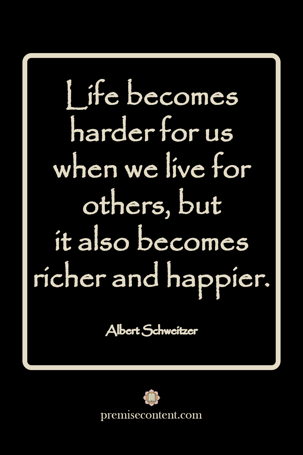 Life becomes harder for us when we live for others, but it also becomes richer and happier. -Albert Schweitzer