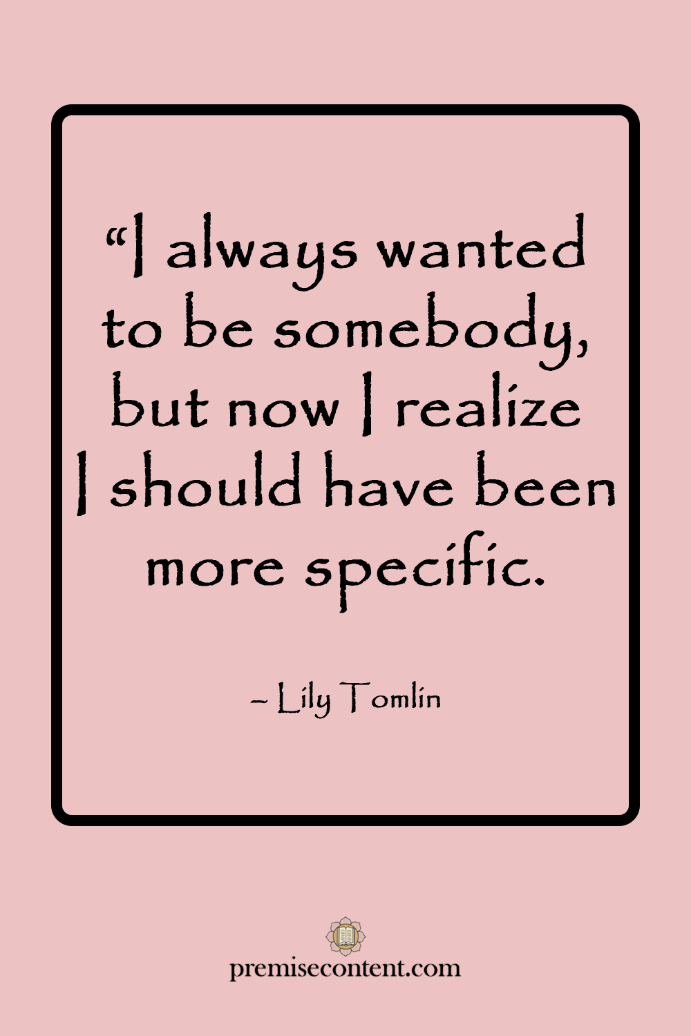 Motivational Quote - I always wanted to be somebody, but now I realize I should have been more specific. -Lily Tomlin