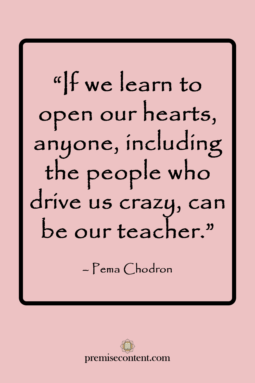 A motivational quote by Pema Chodron: If we learn to open our hearts, anyone, including the people who drive us crazy, can be our teacher. Pink background with black text.