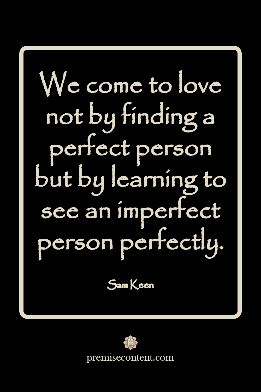 Motivational Quote - We come to love not by finding a perfect person but by learning to see an imperfect person perfectly. -Sam Keen